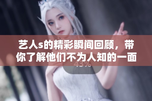 艺人s的精彩瞬间回顾，带你了解他们不为人知的一面