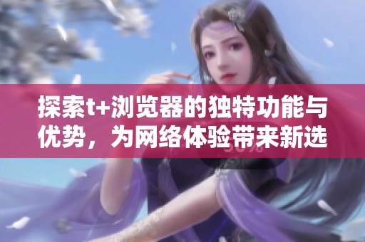 探索t+浏览器的独特功能与优势，为网络体验带来新选择