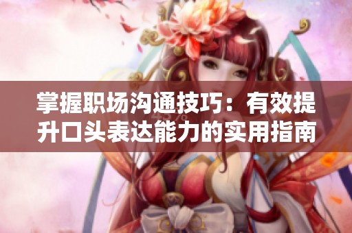 掌握职场沟通技巧：有效提升口头表达能力的实用指南