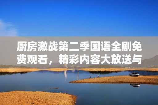 厨房激战第二季国语全剧免费观看，精彩内容大放送与你共享