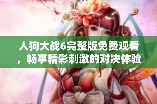 人狗大战6完整版免费观看，畅享精彩刺激的对决体验！