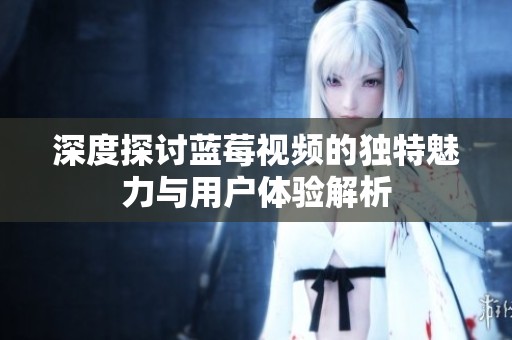 深度探讨蓝莓视频的独特魅力与用户体验解析