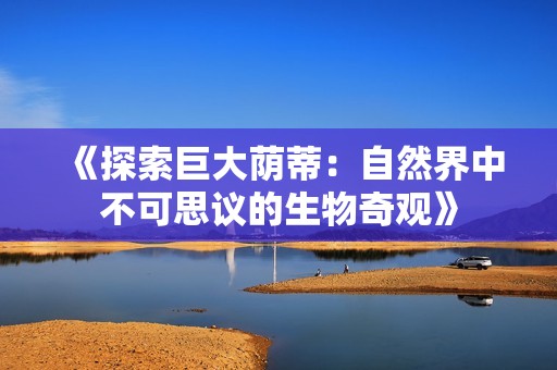 《探索巨大荫蒂：自然界中不可思议的生物奇观》