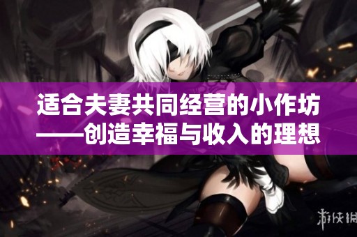 适合夫妻共同经营的小作坊——创造幸福与收入的理想选择