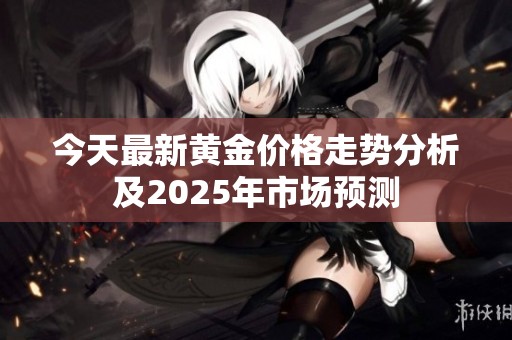 今天最新黄金价格走势分析及2025年市场预测