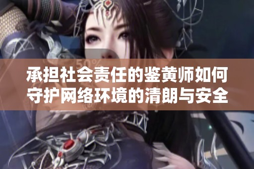 承担社会责任的鉴黄师如何守护网络环境的清朗与安全
