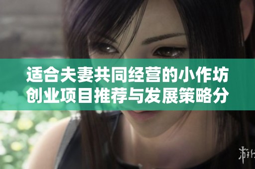 适合夫妻共同经营的小作坊创业项目推荐与发展策略分析