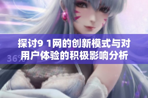 探讨9 1网的创新模式与对用户体验的积极影响分析