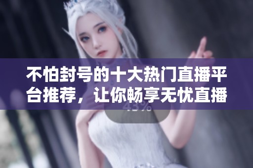 不怕封号的十大热门直播平台推荐，让你畅享无忧直播体验