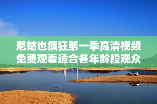 尼姑也疯狂第一季高清视频免费观看适合各年龄段观众尽情享受