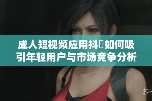 成人短视频应用抖抈如何吸引年轻用户与市场竞争分析