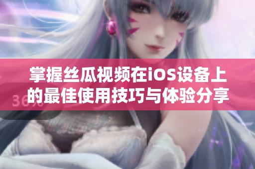 掌握丝瓜视频在iOS设备上的最佳使用技巧与体验分享
