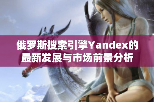 俄罗斯搜索引擎Yandex的最新发展与市场前景分析