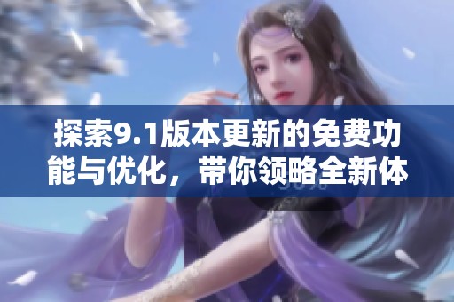 探索9.1版本更新的免费功能与优化，带你领略全新体验