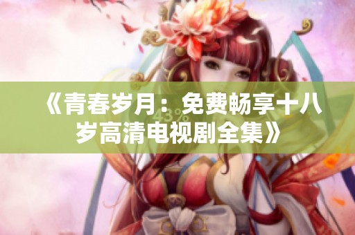 《青春岁月：免费畅享十八岁高清电视剧全集》