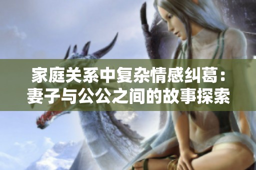 家庭关系中复杂情感纠葛：妻子与公公之间的故事探索