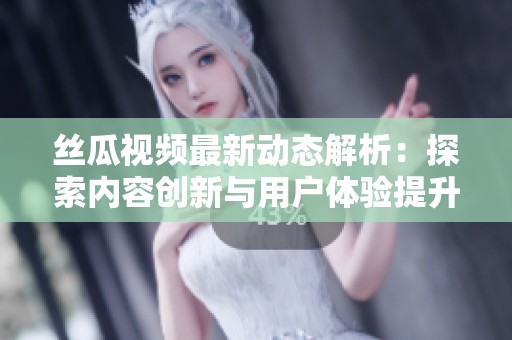 丝瓜视频最新动态解析：探索内容创新与用户体验提升之道