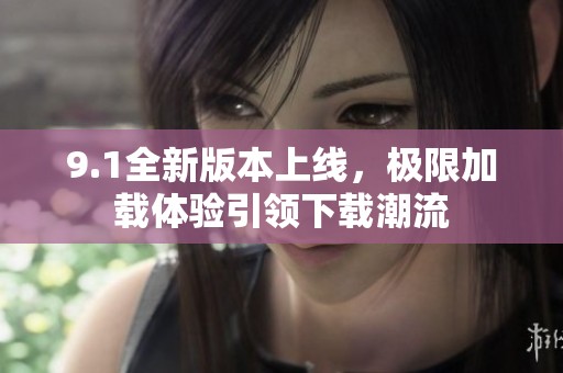 9.1全新版本上线，极限加载体验引领下载潮流