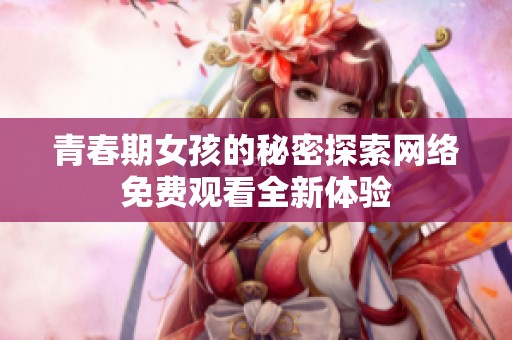 青春期女孩的秘密探索网络免费观看全新体验
