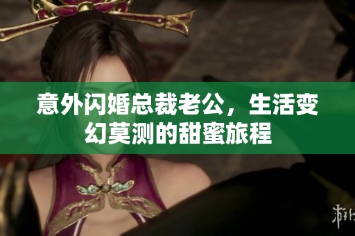 意外闪婚总裁老公，生活变幻莫测的甜蜜旅程