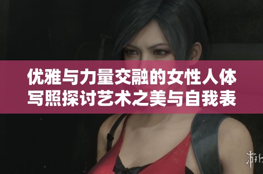 优雅与力量交融的女性人体写照探讨艺术之美与自我表达