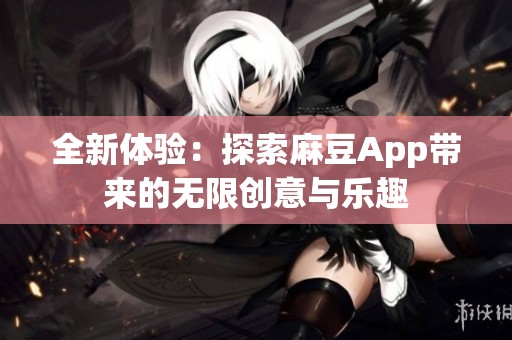 全新体验：探索麻豆App带来的无限创意与乐趣