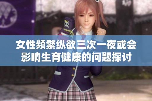 女性频繁纵欲三次一夜或会影响生育健康的问题探讨