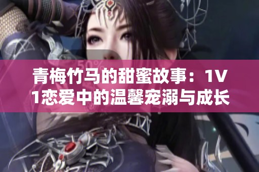 青梅竹马的甜蜜故事：1V1恋爱中的温馨宠溺与成长历程
