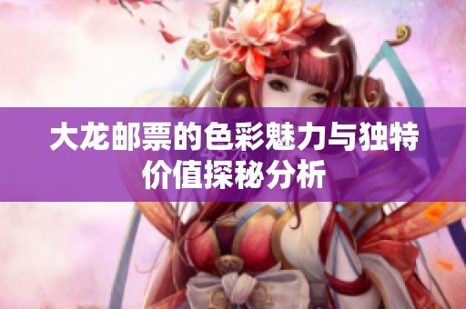 大龙邮票的色彩魅力与独特价值探秘分析