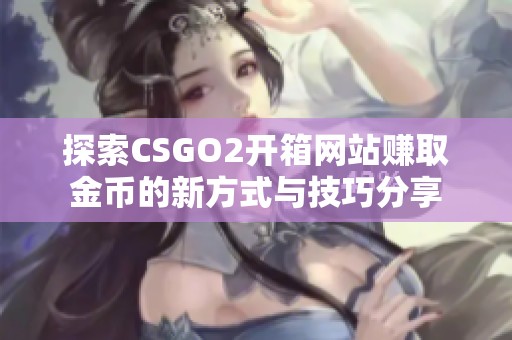 探索CSGO2开箱网站赚取金币的新方式与技巧分享