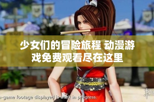 少女们的冒险旅程 动漫游戏免费观看尽在这里