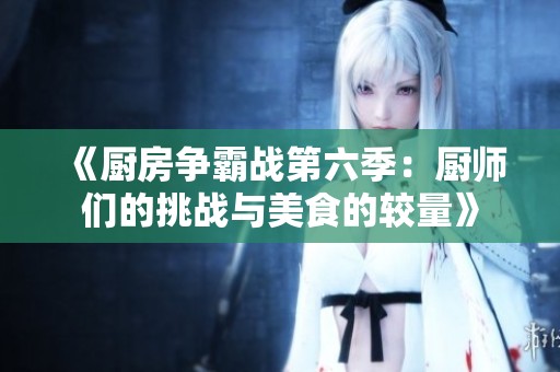 《厨房争霸战第六季：厨师们的挑战与美食的较量》