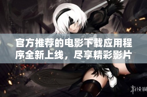官方推荐的电影下载应用程序全新上线，尽享精彩影片资源