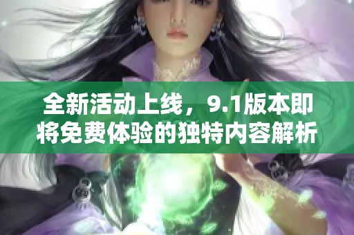 全新活动上线，9.1版本即将免费体验的独特内容解析