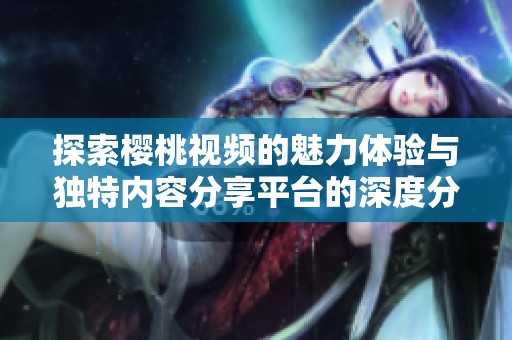 探索樱桃视频的魅力体验与独特内容分享平台的深度分析