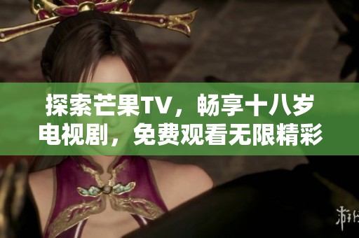 探索芒果TV，畅享十八岁电视剧，免费观看无限精彩内容！