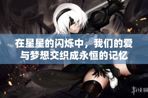 在星星的闪烁中，我们的爱与梦想交织成永恒的记忆