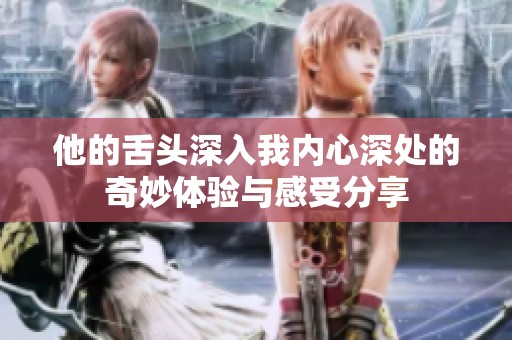 他的舌头深入我内心深处的奇妙体验与感受分享