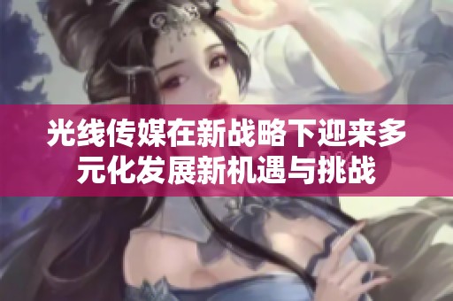 光线传媒在新战略下迎来多元化发展新机遇与挑战