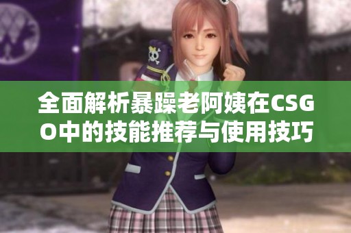 全面解析暴躁老阿姨在CSGO中的技能推荐与使用技巧