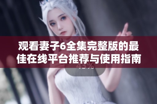 观看妻子6全集完整版的最佳在线平台推荐与使用指南