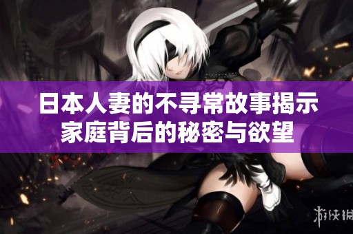日本人妻的不寻常故事揭示家庭背后的秘密与欲望