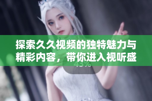 探索久久视频的独特魅力与精彩内容，带你进入视听盛宴