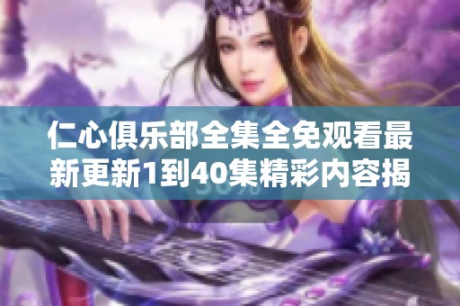 仁心俱乐部全集全免观看最新更新1到40集精彩内容揭秘