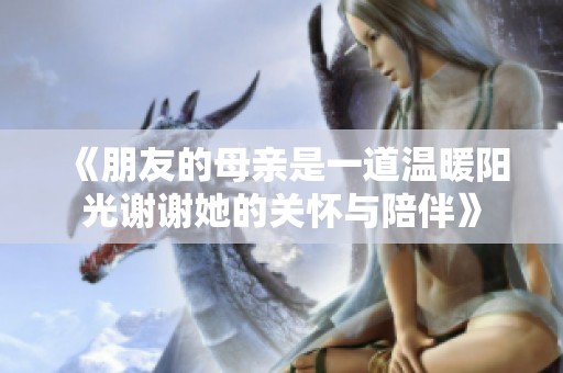 《朋友的母亲是一道温暖阳光谢谢她的关怀与陪伴》