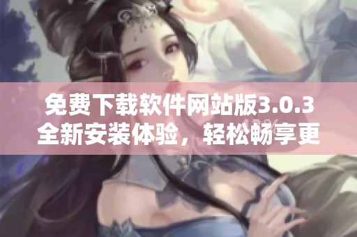 免费下载软件网站版3.0.3全新安装体验，轻松畅享更多功能