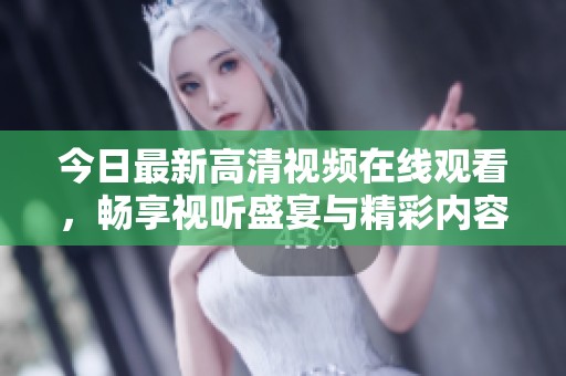 今日最新高清视频在线观看，畅享视听盛宴与精彩内容