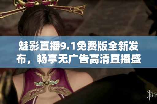 魅影直播9.1免费版全新发布，畅享无广告高清直播盛宴