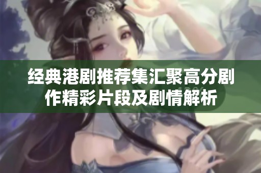 经典港剧推荐集汇聚高分剧作精彩片段及剧情解析