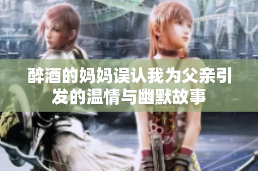 醉酒的妈妈误认我为父亲引发的温情与幽默故事